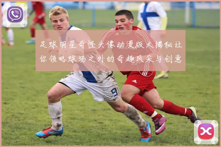 足球明星奇怪头像动漫版大揭秘让你领略球场之外的奇趣风采与创意表现